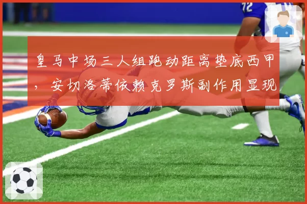 皇马中场三人组跑动距离垫底西甲,安切洛蒂依赖克罗斯副作用显现