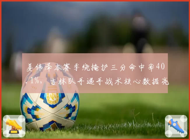 姜伟泽本赛季绕掩护三分命中率40.1%,吉林队手递手战术核心数据亮眼