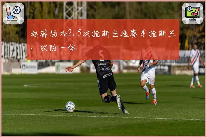 赵睿场均2.5次抢断当选赛季抢断王,攻防一体