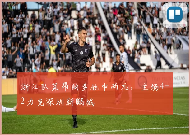 浙江队莱昂纳多独中两元，主场4-2力克深圳新鹏城
