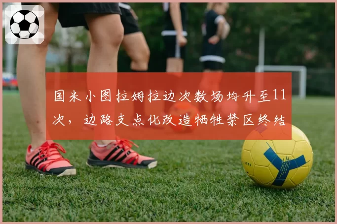 国米小图拉姆拉边次数场均升至11次，边路支点化改造牺牲禁区终结效率__br_