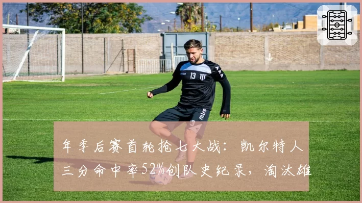 年季后赛首轮抢七大战：凯尔特人三分命中率52%创队史纪录，淘汰雄鹿