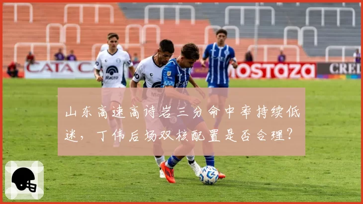 山东高速高诗岩三分命中率持续低迷,丁伟后场双核配置是否合理?