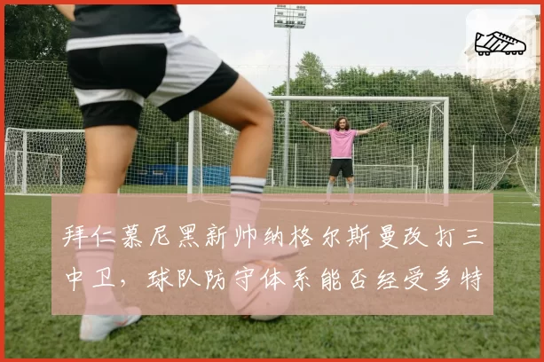 拜仁慕尼黑新帅纳格尔斯曼改打三中卫，球队防守体系能否经受多特考验？