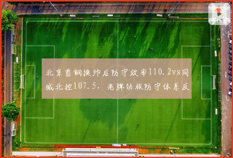 北京首钢换帅后防守效率110.2vs同城北控107.5,老牌劲旅防守体系反被新贵超越