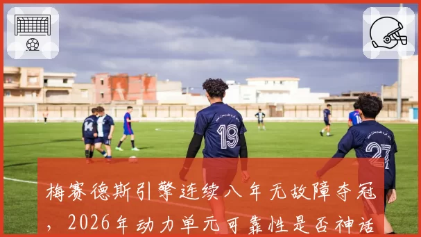 梅赛德斯引擎连续八年无故障夺冠,2026年动力单元可靠性是否神话告破?
