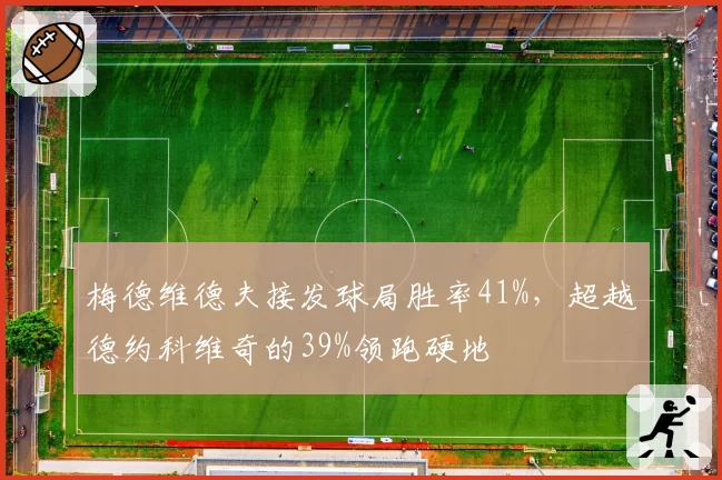 梅德维德夫接发球局胜率41%，超越德约科维奇的39%领跑硬地