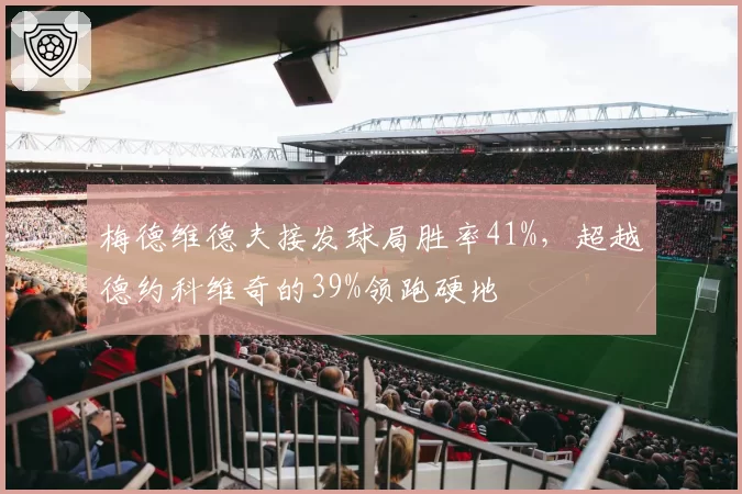 梅德维德夫接发球局胜率41%,超越德约科维奇的39%领跑硬地