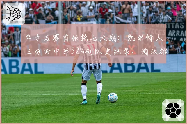 年季后赛首轮抢七大战：凯尔特人三分命中率52%创队史纪录，淘汰雄鹿
