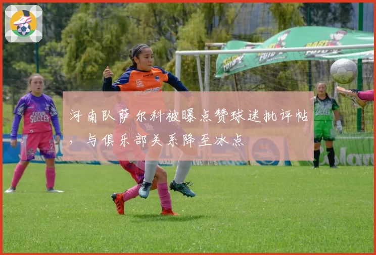 河南队萨尔科被曝点赞球迷批评帖，与俱乐部关系降至冰点