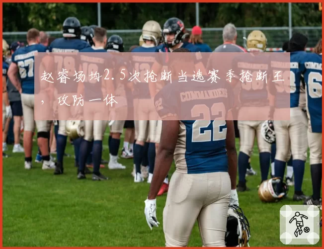 赵睿场均2.5次抢断当选赛季抢断王,攻防一体