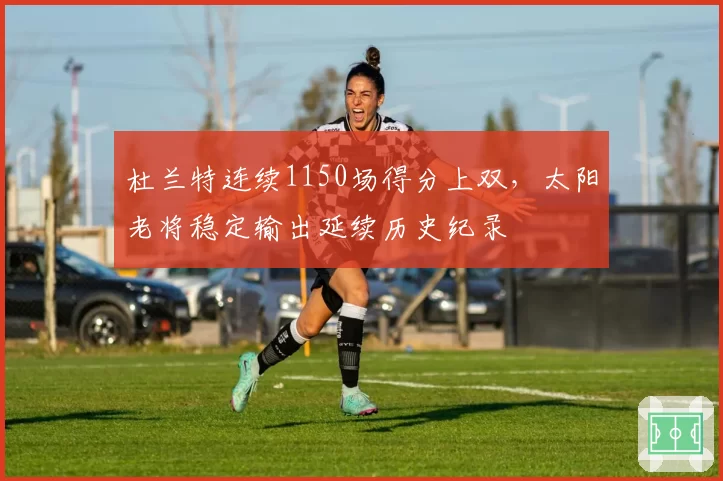 杜兰特连续1150场得分上双,太阳老将稳定输出延续历史纪录