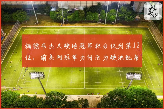 梅德韦杰夫硬地冠军积分仅列第12位，前美网冠军为何沦为硬地配角？