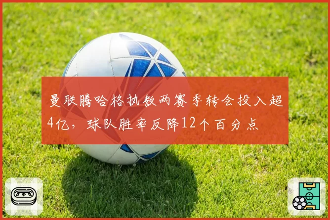曼联腾哈格执教两赛季转会投入超4亿,球队胜率反降12个百分点