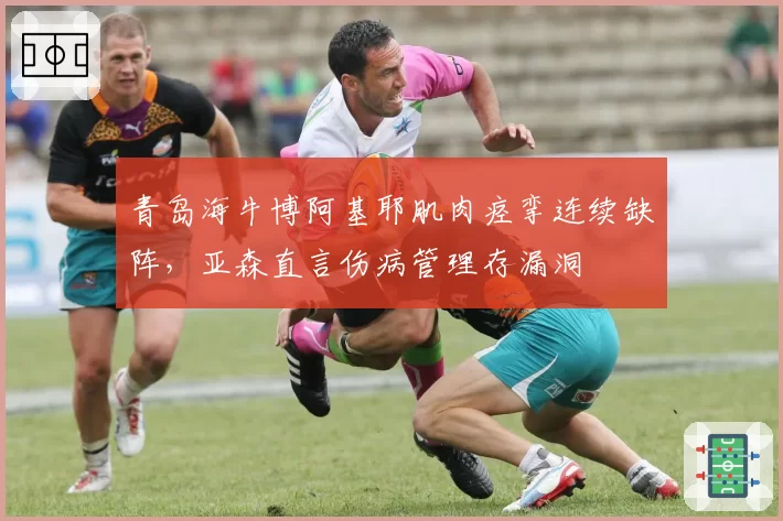 青岛海牛博阿基耶肌肉痉挛连续缺阵，亚森直言伤病管理存漏洞