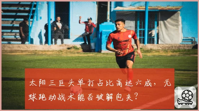 太阳三巨头单打占比高达六成,无球跑动战术能否破解包夹?