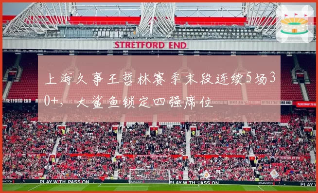 上海久事王哲林赛季末段连续5场30+,大鲨鱼锁定四强席位