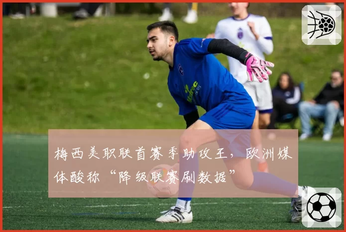 梅西美职联首赛季助攻王,欧洲媒体酸称“降级联赛刷数据”