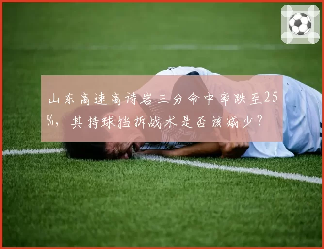 山东高速高诗岩三分命中率跌至25%,其持球挡拆战术是否该减少?
