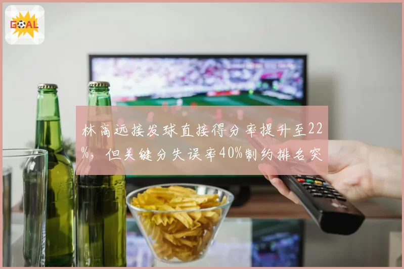 林高远接发球直接得分率提升至22%,但关键分失误率40%制约排名突破