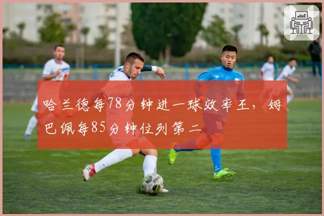 哈兰德每78分钟进一球效率王，姆巴佩每85分钟位列第二