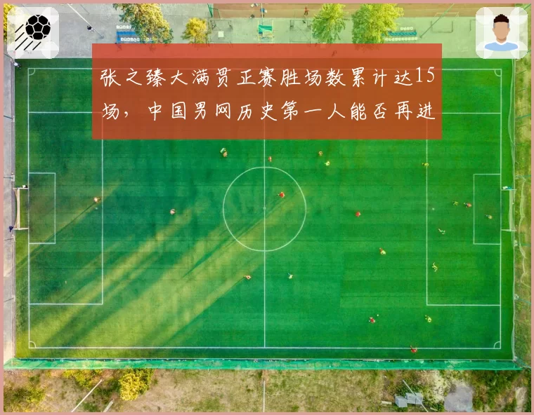 张之臻大满贯正赛胜场数累计达15场，中国男网历史第一人能否再进阶？