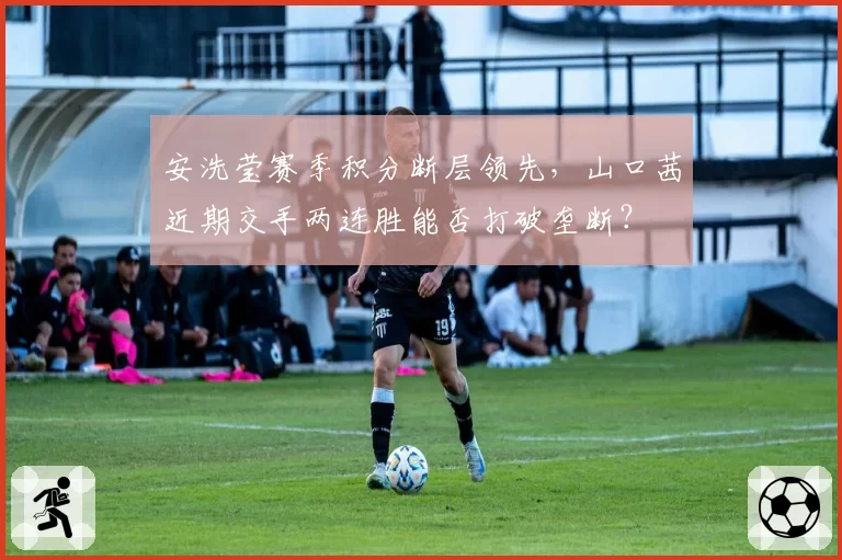 安洗莹赛季积分断层领先,山口茜近期交手两连胜能否打破垄断?