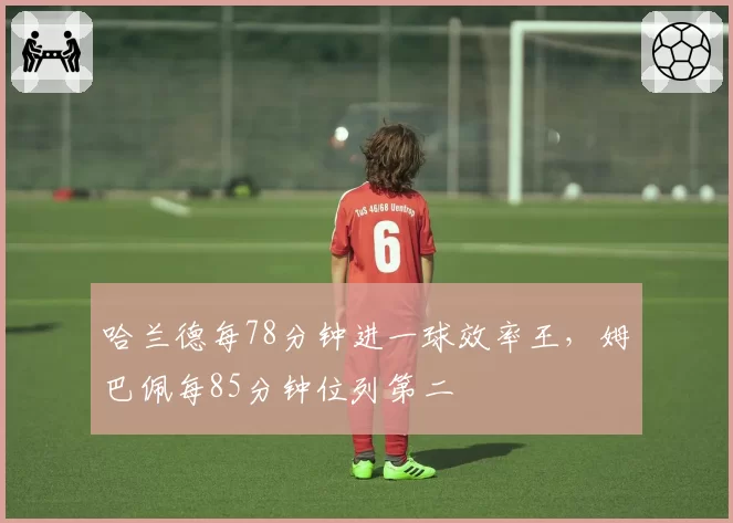 哈兰德每78分钟进一球效率王,姆巴佩每85分钟位列第二