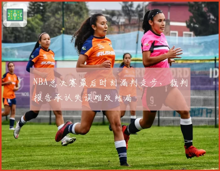 NBA总决赛最后时刻漏判走步,裁判报告承认失误难改结局