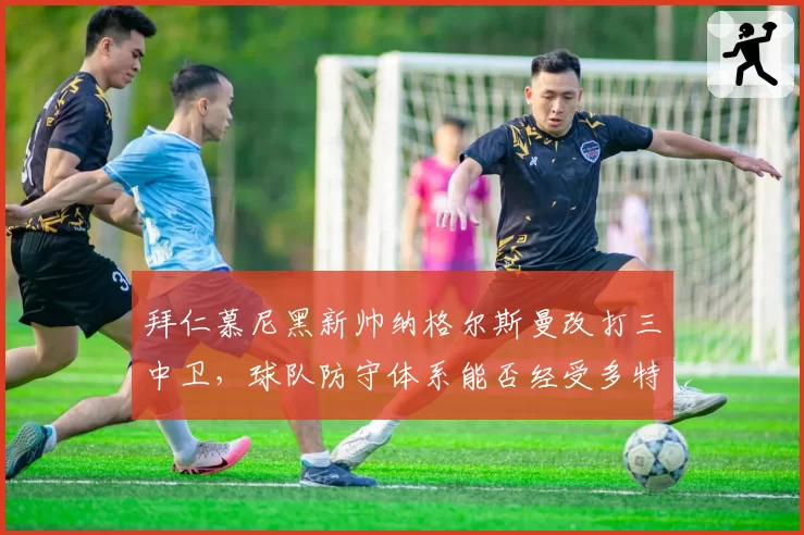 拜仁慕尼黑新帅纳格尔斯曼改打三中卫，球队防守体系能否经受多特考验？