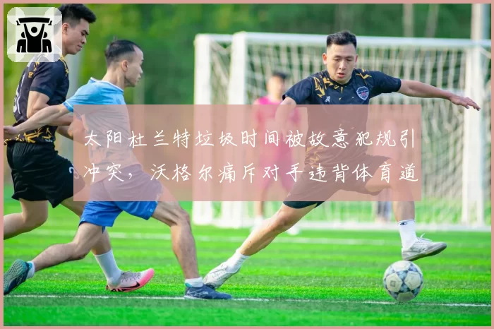 太阳杜兰特垃圾时间被故意犯规引冲突，沃格尔痛斥对手违背体育道德？
