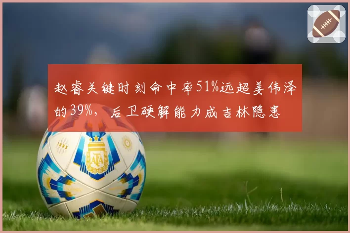 赵睿关键时刻命中率51%远超姜伟泽的39%,后卫硬解能力成吉林隐患