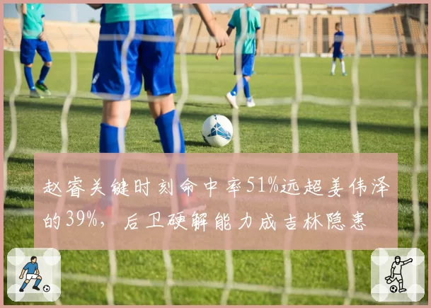 赵睿关键时刻命中率51%远超姜伟泽的39%,后卫硬解能力成吉林隐患