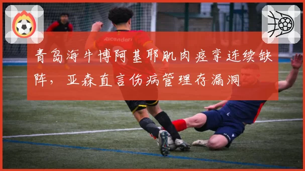 青岛海牛博阿基耶肌肉痉挛连续缺阵,亚森直言伤病管理存漏洞