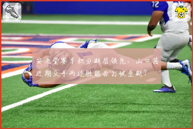 安洗莹赛季积分断层领先,山口茜近期交手两连胜能否打破垄断?