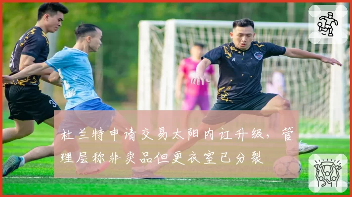 杜兰特申请交易太阳内讧升级,管理层称非卖品但更衣室已分裂