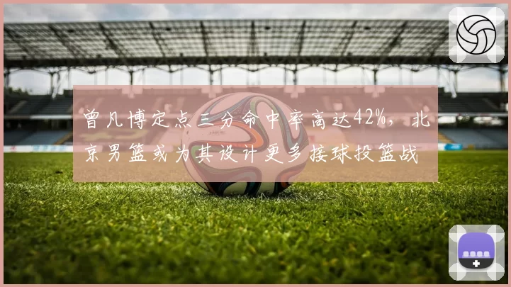 曾凡博定点三分命中率高达42%，北京男篮或为其设计更多接球投篮战术