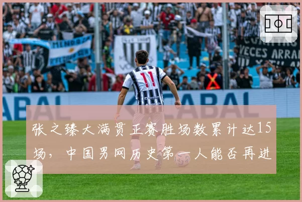 张之臻大满贯正赛胜场数累计达15场,中国男网历史第一人能否再进阶?