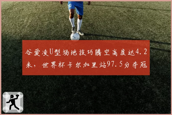 谷爱凌U型场地技巧腾空高度达4.2米,世界杯卡尔加里站97.5分夺冠