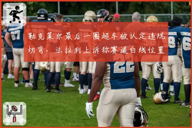 勒克莱尔最后一圈超车被认定违规切弯,法拉利上诉称赛道白线位置错误