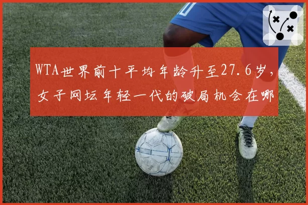 WTA世界前十平均年龄升至27.6岁,女子网坛年轻一代的破局机会在哪?