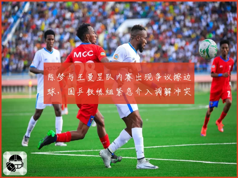 陈梦与王曼昱队内赛出现争议擦边球，国乒教练组紧急介入调解冲突
