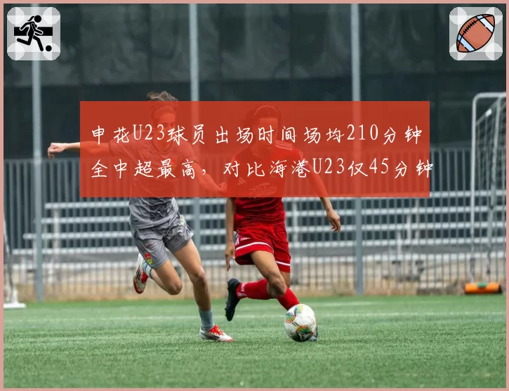 申花U23球员出场时间场均210分钟全中超最高,对比海港U23仅45分钟,青训投入与争冠代价的博弈