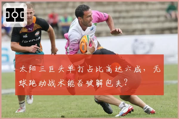 太阳三巨头单打占比高达六成,无球跑动战术能否破解包夹?