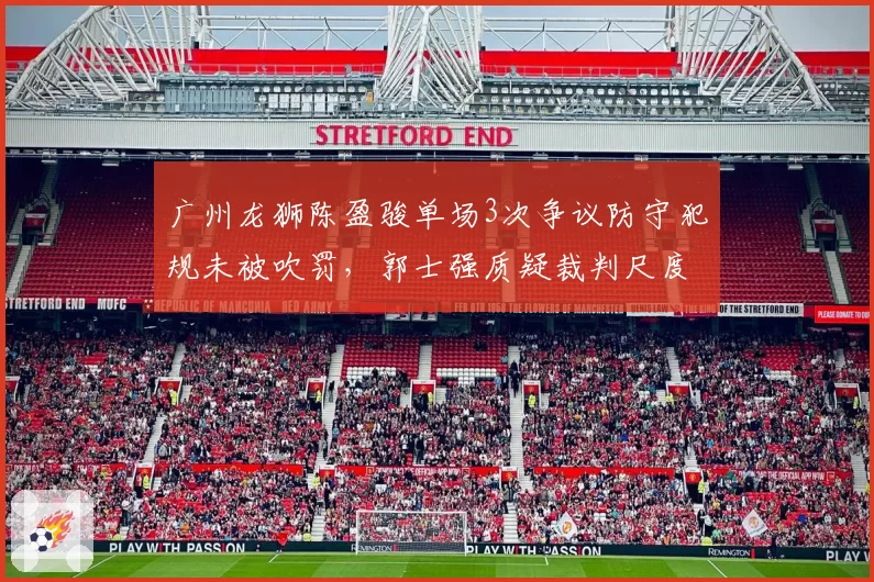广州龙狮陈盈骏单场3次争议防守犯规未被吹罚，郭士强质疑裁判尺度