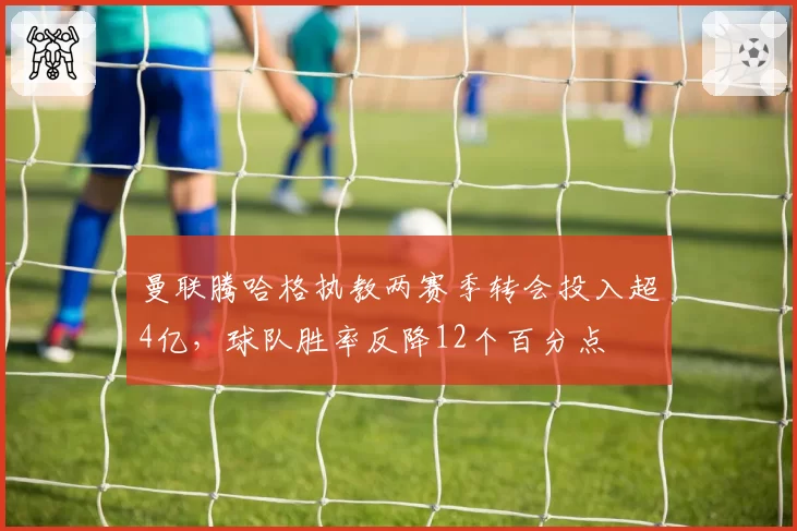 曼联腾哈格执教两赛季转会投入超4亿,球队胜率反降12个百分点
