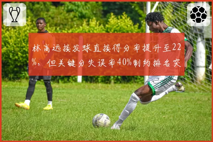 林高远接发球直接得分率提升至22%,但关键分失误率40%制约排名突破