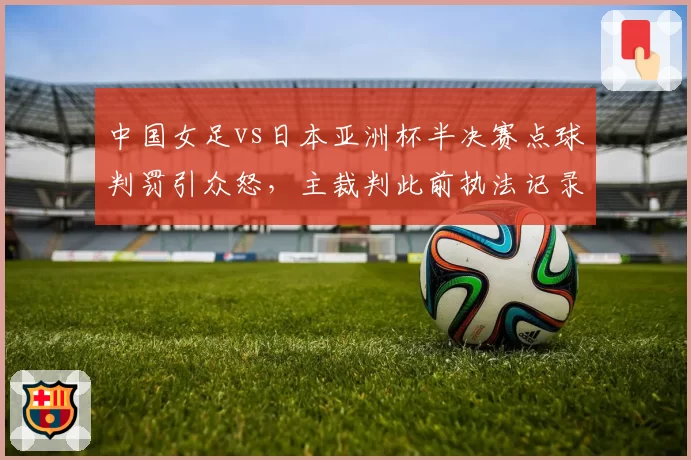中国女足vs日本亚洲杯半决赛点球判罚引众怒，主裁判此前执法记录遭扒出
