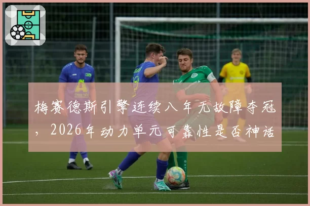梅赛德斯引擎连续八年无故障夺冠,2026年动力单元可靠性是否神话告破?