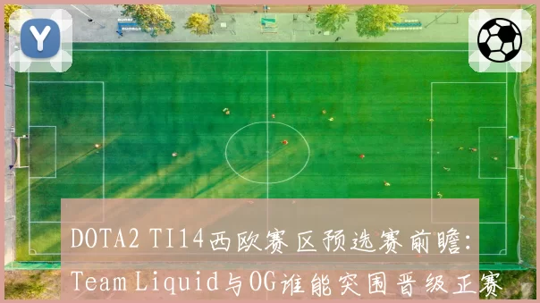 DOTA2 TI14西欧赛区预选赛前瞻：Team Liquid与OG谁能突围晋级正赛